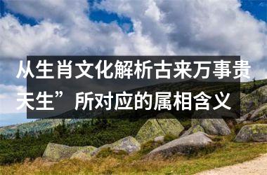 <h3>从生肖文化解析古来万事贵天生”所对应的属相含义