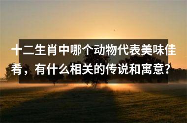<h3>十二生肖中哪个动物代表美味佳肴，有什么相关的传说和寓意？