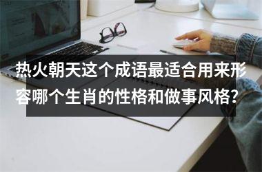 热火朝天这个成语最适合用来形容哪个生肖的性格和做事风格?