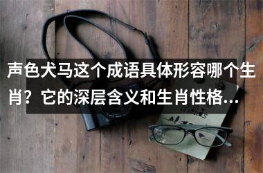 声色犬马这个成语具体形容哪个生肖？它的深层含义和生肖性格解析