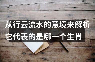 <h3>从行云流水的意境来解析它代表的是哪一个生肖