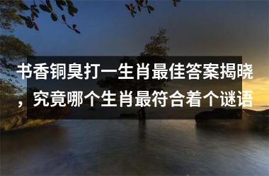 <h3>书香铜臭打一生肖最佳答案揭晓，究竟哪个生肖最符合着个谜语