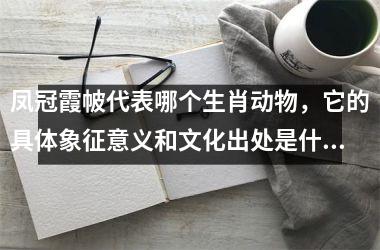<h3>凤冠霞帔代表哪个生肖动物，它的具体象征意义和文化出处是什么？