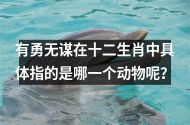 <h3>有勇无谋在十二生肖中具体指的是哪一个动物呢？