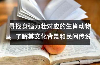 <h3>寻找身强力壮对应的生肖动物，了解其文化背景和民间传说