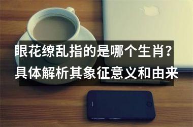 眼花缭乱指的是哪个生肖？具体解析其象征意义和由来