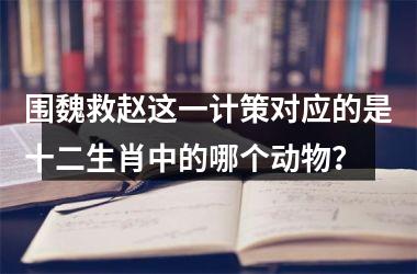<h3>围魏救赵这一计策对应的是十二生肖中的哪个动物？