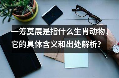 <h3>一筹莫展是指什么生肖动物，它的具体含义和出处解析？
