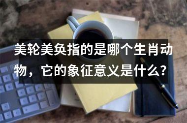 美轮美奂指的是哪个生肖动物，它的象征意义是什么？
