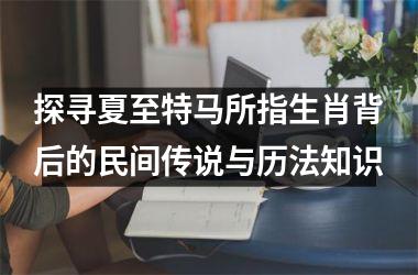 探寻夏至特马所指生肖背后的民间传说与历法知识