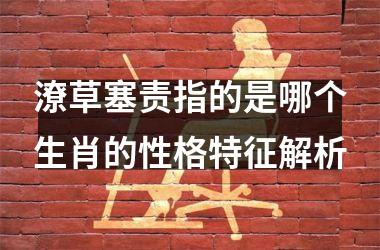 <h3>潦草塞责指的是哪个生肖的性格特征解析