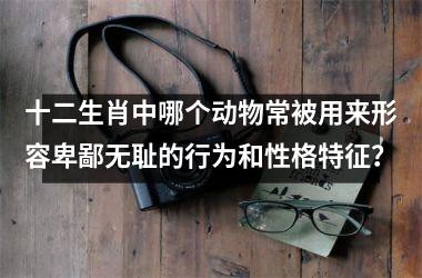 <h3>十二生肖中哪个动物常被用来形容卑鄙无耻的行为和性格特征？