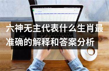 <h3>六神无主代表什么生肖最准确的解释和答案分析