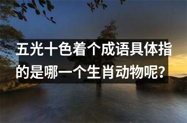 <h3>五光十色着个成语具体指的是哪一个生肖动物呢？