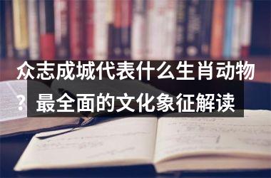 <h3>众志成城代表什么生肖动物？最全面的文化象征解读