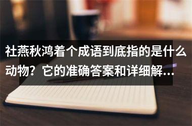 <h3>社燕秋鸿着个成语到底指的是什么动物?它的准确答案和详细解释