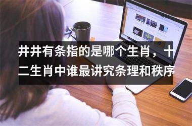 <h3>井井有条指的是哪个生肖，十二生肖中谁最讲究条理和秩序