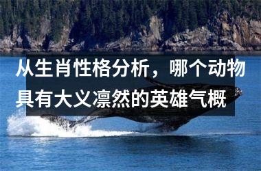 <h3>从生肖性格分析，哪个动物具有大义凛然的英雄气概