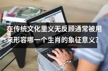 <h3>在传统文化里义无反顾通常被用来形容哪一个生肖的象征意义？