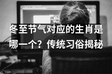 <h3>冬至节气对应的生肖是哪一个？传统习俗揭秘