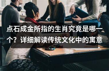 点石成金所指的生肖究竟是哪一个？详细解读传统文化中的寓意