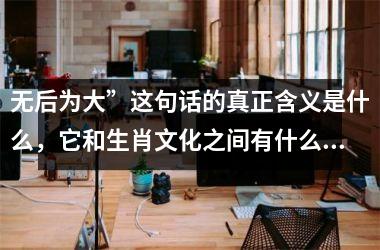 无后为大”这句话的真正含义是什么，它和生肖文化之间有什么联系或讲究？