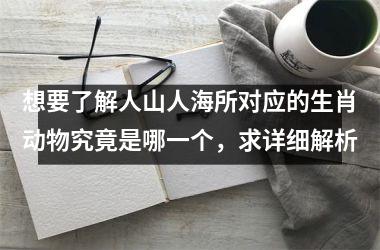 想要了解人山人海所对应的生肖动物究竟是哪一个，求详细解析