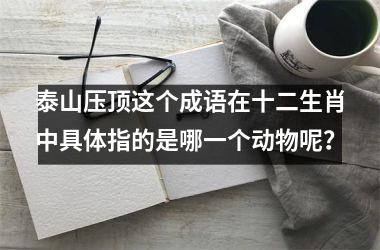 <h3>泰山压顶这个成语在十二生肖中具体指的是哪一个动物呢？