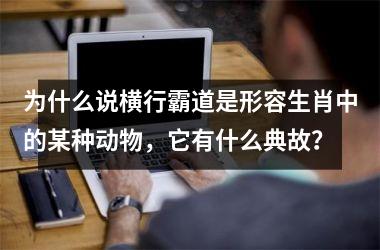 <h3>为什么说横行霸道是形容生肖中的某种动物，它有什么典故？