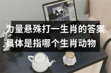 <h3>力量悬殊打一生肖的答案具体是指哪个生肖动物