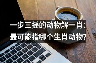 <h3>一步三摇的动物解一肖：最可能指哪个生肖动物？