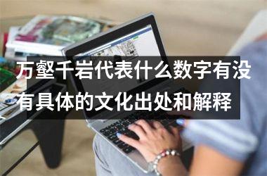 <h3>万壑千岩代表什么数字有没有具体的文化出处和解释