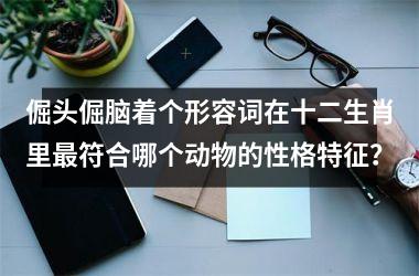 <h3>倔头倔脑着个形容词在十二生肖里最符合哪个动物的性格特征？