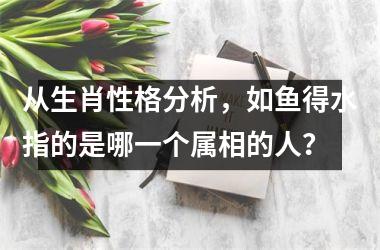 <h3>从生肖性格分析，如鱼得水指的是哪一个属相的人？