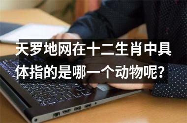 <h3>天罗地网在十二生肖中具体指的是哪一个动物呢？