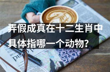 弄假成真在十二生肖中具体指哪一个动物？