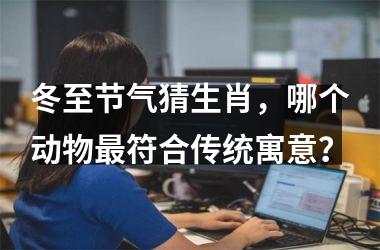 <h3>冬至节气猜生肖，哪个动物最符合传统寓意？