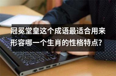 <h3>冠冕堂皇这个成语最适合用来形容哪一个生肖的性格特点？