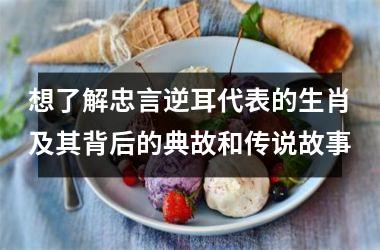 <h3>想了解忠言逆耳代表的生肖及其背后的典故和传说故事