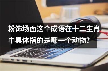 <h3>粉饰场面这个成语在十二生肖中具体指的是哪一个动物?