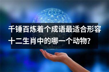 <h3>千锤百炼着个成语最适合形容十二生肖中的哪一个动物?