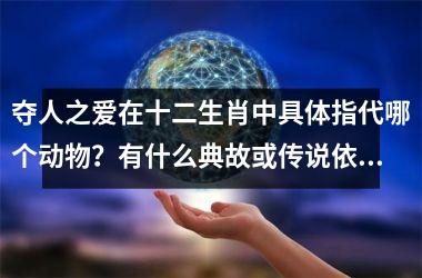 夺人之爱在十二生肖中具体指代哪个动物？有什么典故或传说依据吗？
