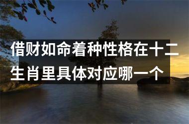 <h3>借财如命着种性格在十二生肖里具体对应哪一个