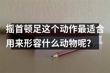 <h3>摇首顿足这个动作最适合用来形容什么动物呢？