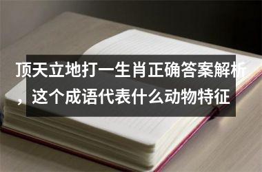 顶天立地打一生肖正确答案解析，这个成语代表什么动物特征