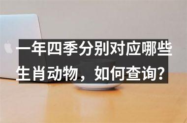 <h3>一年四季分别对应哪些生肖动物，如何查询？