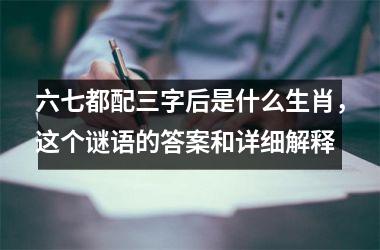 <h3>六七都配三字后是什么生肖，这个谜语的答案和详细解释