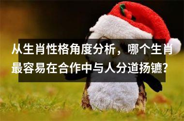 <h3>从生肖性格角度分析，哪个生肖最容易在合作中与人分道扬镳？