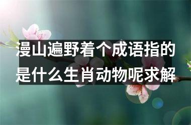 <h3>漫山遍野着个成语指的是什么生肖动物呢求解