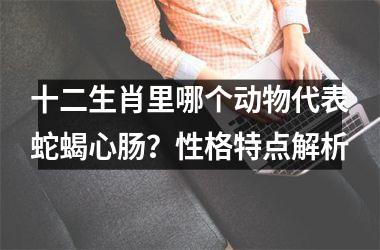 <h3>十二生肖里哪个动物代表蛇蝎心肠？性格特点解析